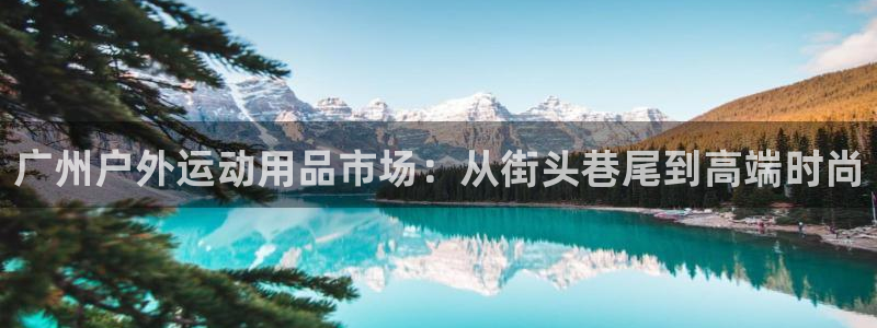 征途国际招商电话是多少：广州户外运动用品市场：从街头巷尾到高