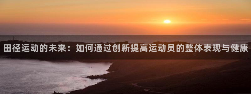 征途国际代理：田径运动的未来：如何通过创新提高运动员的整体表