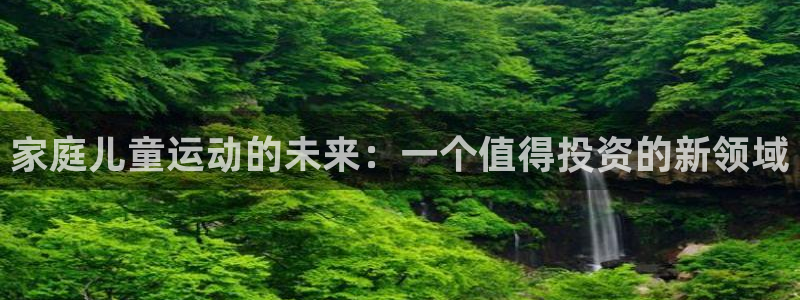 征途国际招商电话号码：家庭儿童运动的未来：一个值得投资的新领