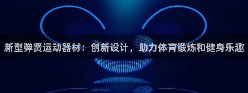 征途国际平台APP：新型弹簧运动器材：创新设计，助力体育锻炼