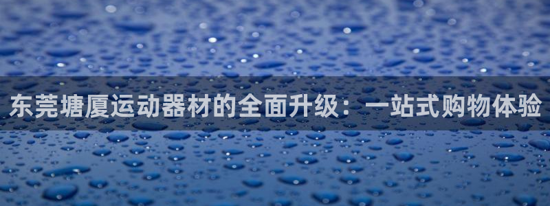 征途国际集团简介：东莞塘厦运动器材的全面升级：一站式